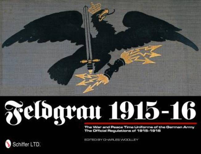 Feldgrau 1915-16: The War and Peace Time Uniforms of the German Army - The Official Regulations of 1915-1916 by Charles Woolley