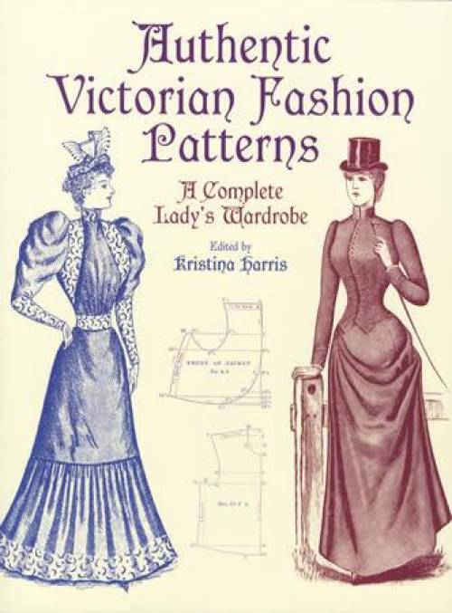 Authentic Victorian Fashion Patterns: A Complete Lady's Wardrobe by Kristina Harris