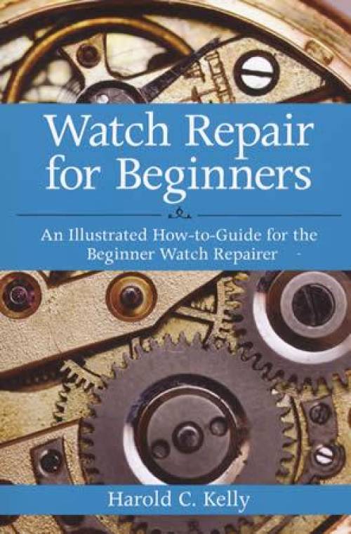 Watch Repair for Beginners: An Illustrated How-to-Guide for the Beginner Watch Repairer by Harold C. Kelly