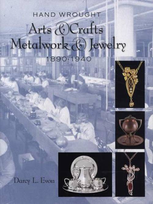 Hand Wrought Arts & Crafts Metalwork and Jewelry: 1890-1940 by Darcy L. Evon