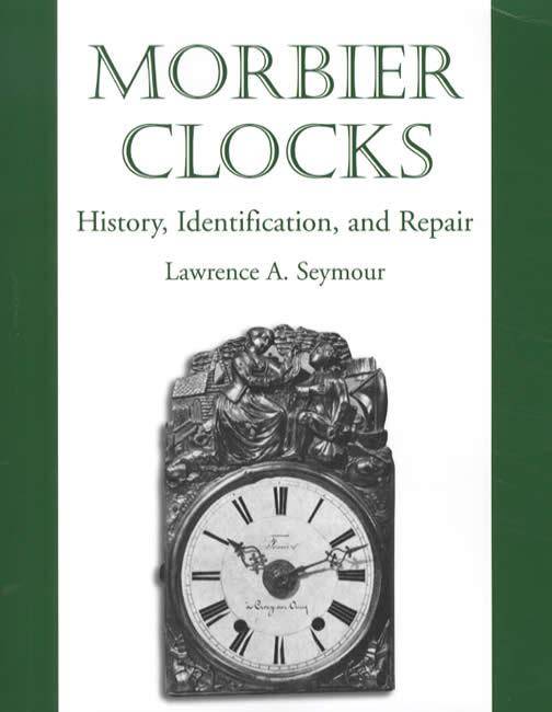 Morbier Clocks: History, Identification, and Repair by Lawrence A. Seymour