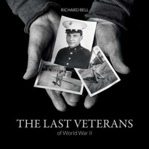 The Last Veterans of World War II: Portraits and Memories by Richard Bell