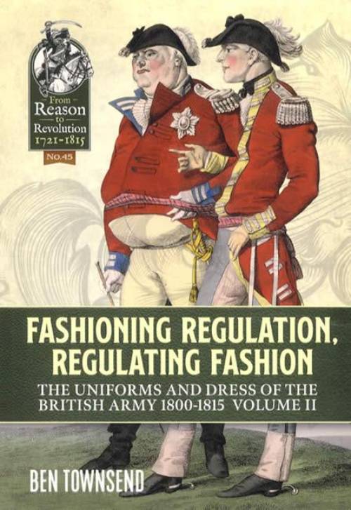 Fashioning Regulation, Regulating Fashion: the Uniforms and Dress of the British Army 1800-1815: Volume II Fashioning Regulation, Regulating Fashion: the Uniforms and Dress of the British Army 1800-1815: Volume II
