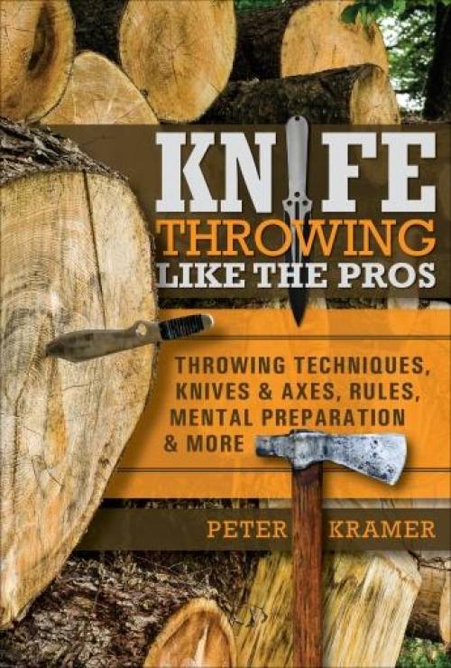 Knife Throwing Like the Pros: Throwing Techniques, Knives & Axes, Rules, Mental Preparation & More by Peter Kramer