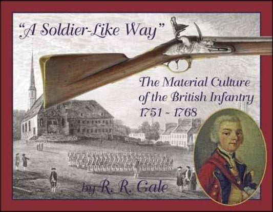 A Soldier-Like Way: Material Culture of the British Infantry, 1751-68 by RR Gale