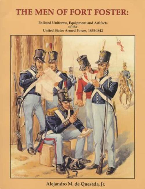 The Men of Fort Foster: Enlisted Uniforms, Equipment and Artifacts of the United States Armed Forces, 1835-1842 by Alejandro M. de Quesada, Jr.