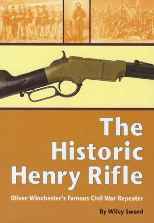 The Historic Henry Rifle: Oliver Winchester's Famous Civil War Repeater by Wiley Sword