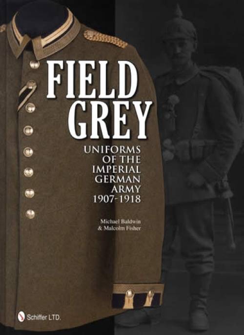 Field Grey Uniforms of the Imperial German Army, 1907-1918 by Michael Baldwin & Malcolm Fisher