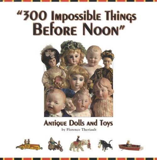 300 Impossible Things Before Noon: Antique Dolls and Toys by Florence Theriault