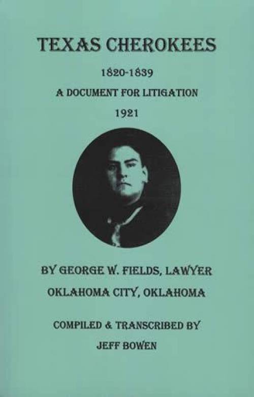 Texas Cherokees 1820-1839: A Document for Litigation 1921 by George W. Fields, Lawyer, Oklahoma City, OK by Jeff Bowen