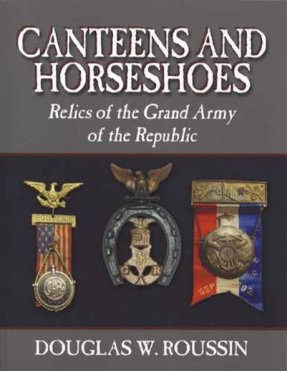 Canteens and Horseshoes: Relics of the Grand Army of the Republic by Douglas W. Roussin