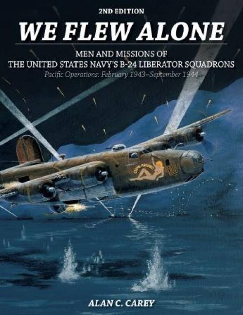 We Flew Alone 2nd Edition: Men and Missions of the United States Navy's B-24 Liberator Squadrons Pacific Operations: February 1943-September 1944 by Alan C Carey