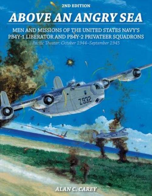 Above an Angry Sea, 2nd Edition: Men and Missions of the United States Navy's PB4Y-1 Liberator and PB4Y-2 Privateer Squadrons Pacific Theater: October 1944-September 1945 by Alan C Carey