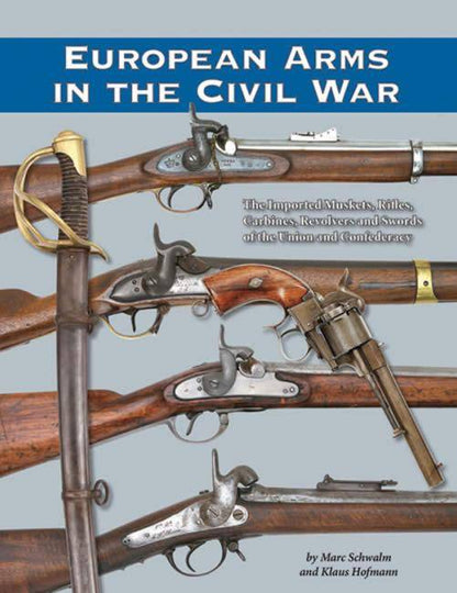 European Arms in the Civil War: Imperial Muskets, Rifles, Carbines, Revolvers & Swords of the Union & Confederacy by Marc Schwalm, Klaus Hofmann
