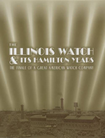 The Illinois Watch and Its Hamilton Years: The Finale of a Great American Watch Company by Fredric J. Friedberg