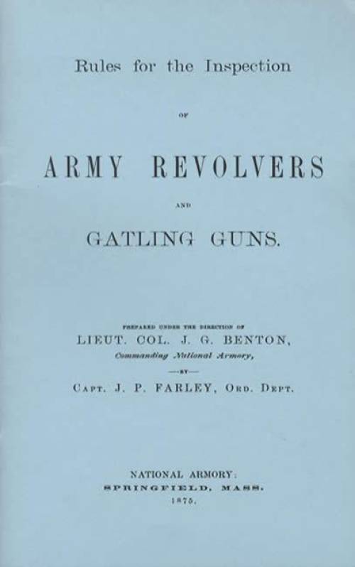 Rules for the Inspection of Army Revolvers and Gatling Guns. Prepared under the direction of Lieut. Col. J. G. Benton, Commanding National Armory, by Capt. J. P. Farley, Ord. Dept. National Armory: Sprinfield, Mass. 1875