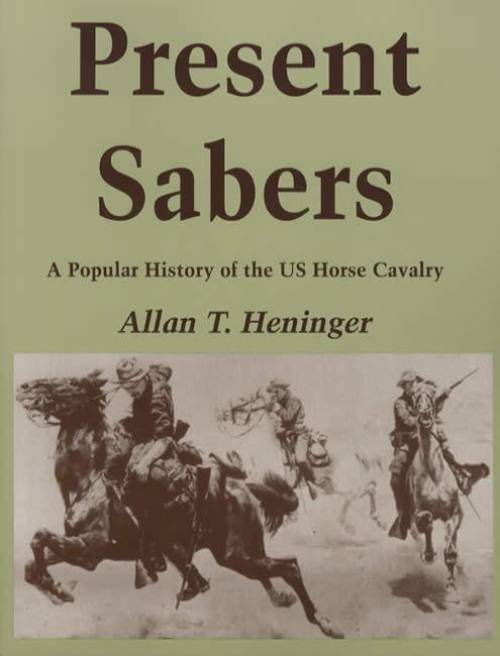 Present Sabers: A Popular History of the US Horse Cavalry by Allan Heninger