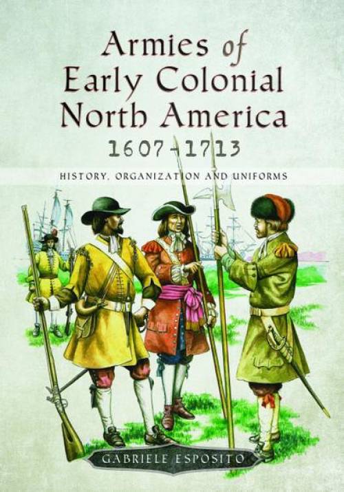 Armies of Early Colonial North America 1607-1713: History, Organization and Uniforms by Gabriele Esposito