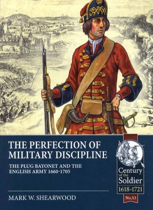 The Perfection of Military Discipline: The Plug Bayonet and the English Army 1660-1705 by Mark W. Shearwood