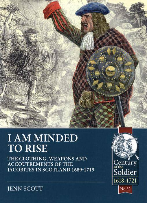 I am Minded to Rise: The Clothing, Weapons and Accoutrements of The Jacobites in Scotland 1689 to 1719 by Jenn Scott