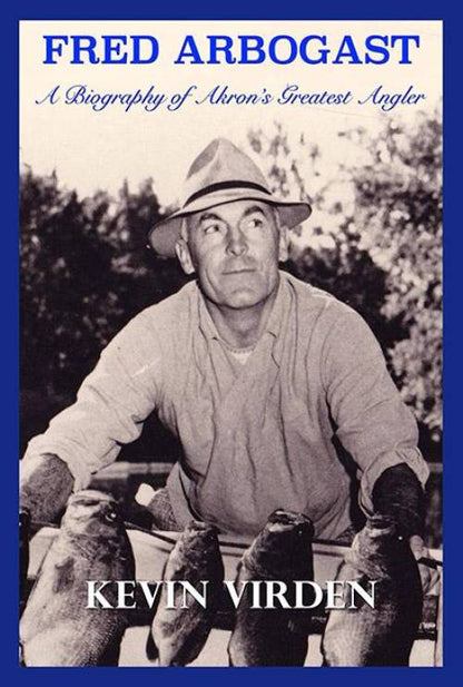 Fred Arbogast: A Biography of Akron's Greatest Angler by Kevin Virden
