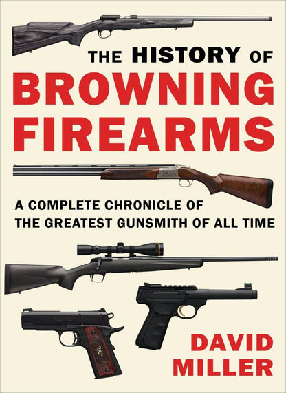 History of Browning Firearms: The Greatest Gunsmith of All Time by David Miller