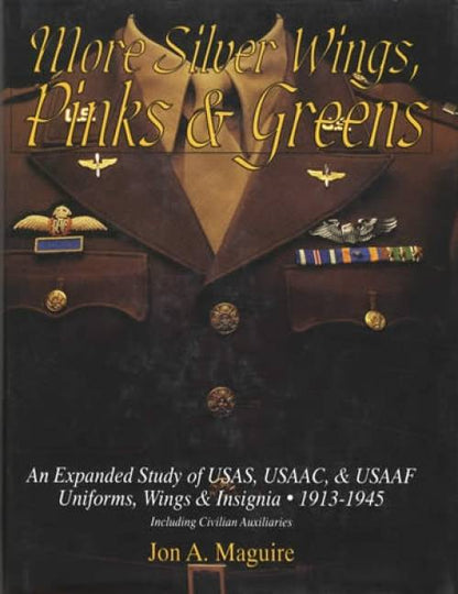 More Silver Wings, Pinks & Greens: An Expanded Study of USAS, USAAC, & USAAF Uniforms, Wings & Insignia 1913-1945, Including Civilian Auxiliaries by Jon A. Maguire
