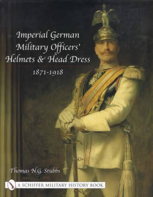 Imperial German Military Officers Helmets and Head Dress 1871-1918 by Thomas Stubbs
