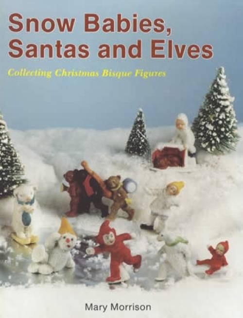 Snow Babies, Santas & Elves: Collecting Christmas Bisque Figurines by Mary Morrison