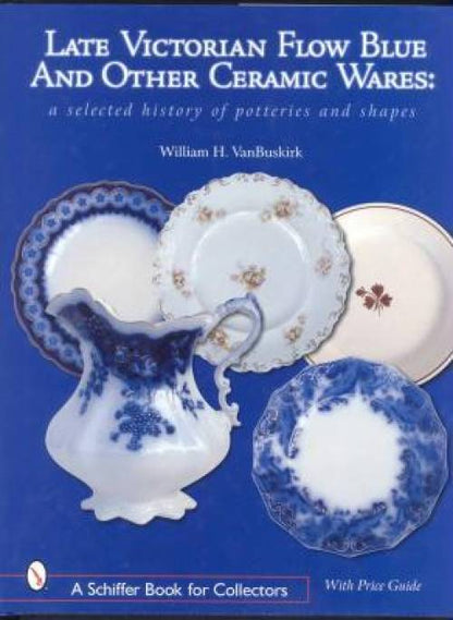 Late Victorian Flow Blue & Other Ceramic Wares: A Selected History of Potteries & Shapes by William VanBuskirk