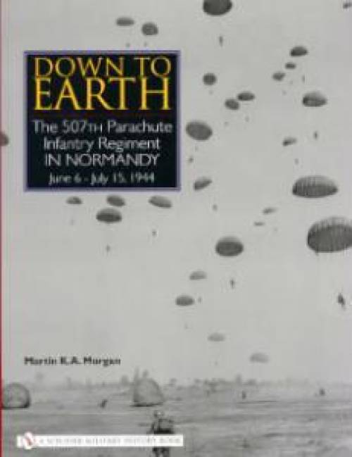 Down to Earth: The 507th Parachute Infantry Regiment in Normandy by Martin K.A. Morgan