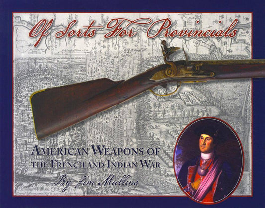 Of Sorts For Provincials: American Weapons of the French and Indian War by Jim Mullins