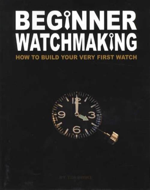 Beginner Watchmaking: How to Build Your Very First Watch by Tim Swike
