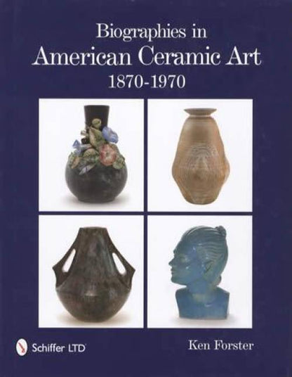 Biographies in American Ceramic Art: 1870-1970 by Ken Forster