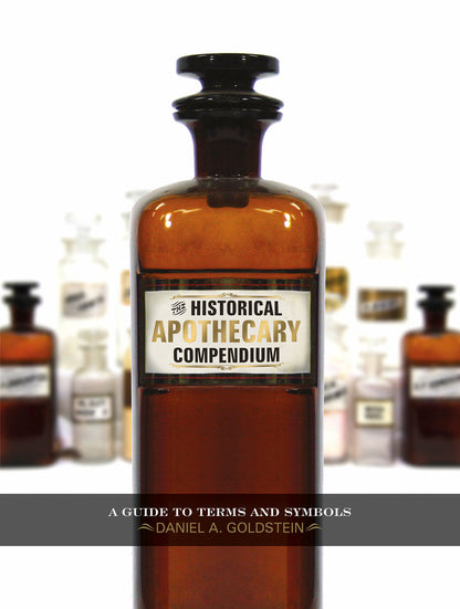 The Historical Apothecary Compendium: A Guide to Terms and Symbols by Daniel A. Goldstein