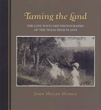 Taming the Land: The Lost Postcard Photographs of the Texas High Plains by John Miller Morris